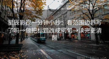 星辰影视一分钟小抄：看范围边界写了吗→做把标题改成问句→读完更清醒