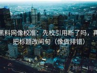 黑料网像校准：先校引用断了吗，再把标题改问句（像做排错）
