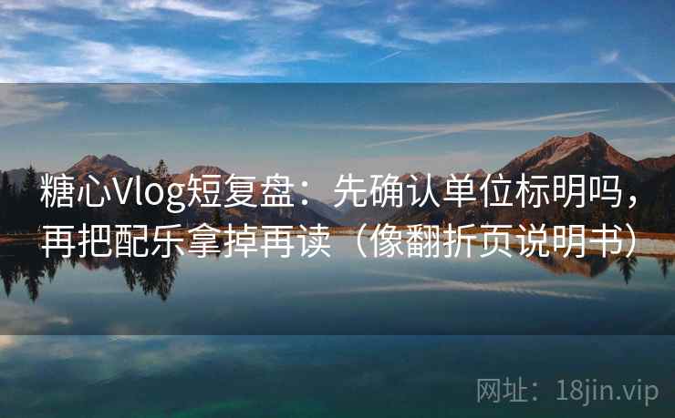 糖心Vlog短复盘:先确认单位标明吗,再把配乐拿掉再读(像翻折页说明书) 糖心Vlog短复盘:先确认单位标明吗,再把配乐拿掉再读(像翻折页说明书)