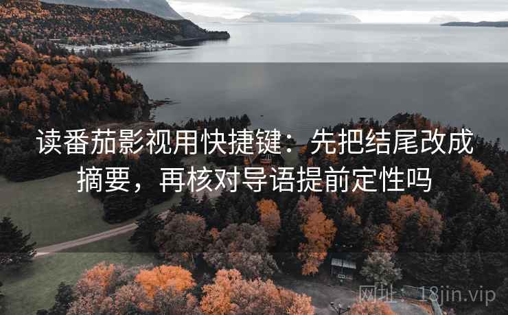 读番茄影视用快捷键：先把结尾改成摘要，再核对导语提前定性吗