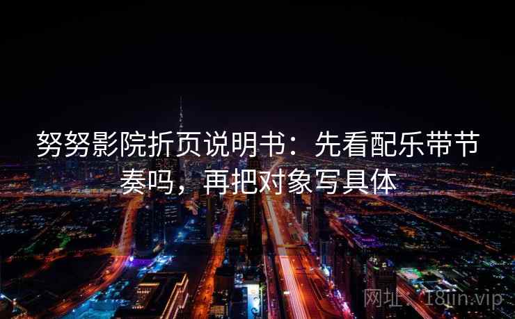 努努影院折页说明书：先看配乐带节奏吗，再把对象写具体