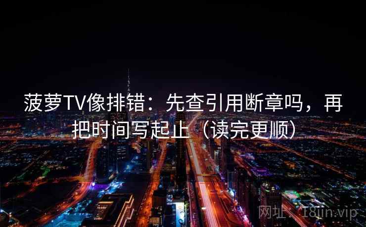 菠萝TV像排错：先查引用断章吗，再把时间写起止（读完更顺）
