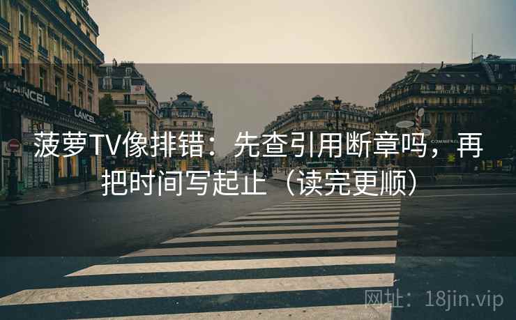 菠萝TV像排错：先查引用断章吗，再把时间写起止（读完更顺）