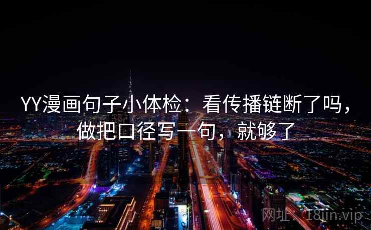 YY漫画句子小体检:看传播链断了吗,做把口径写一句,就够了 YY漫画句子小体检:看传播链断了吗,做把口径写一句,就够了