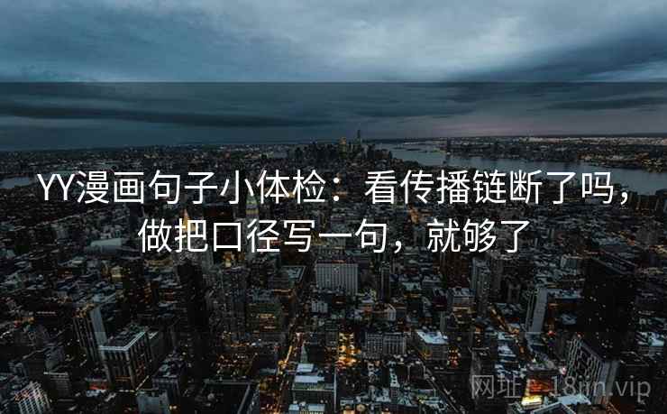 YY漫画句子小体检:看传播链断了吗,做把口径写一句,就够了 YY漫画句子小体检:看传播链断了吗,做把口径写一句,就够了