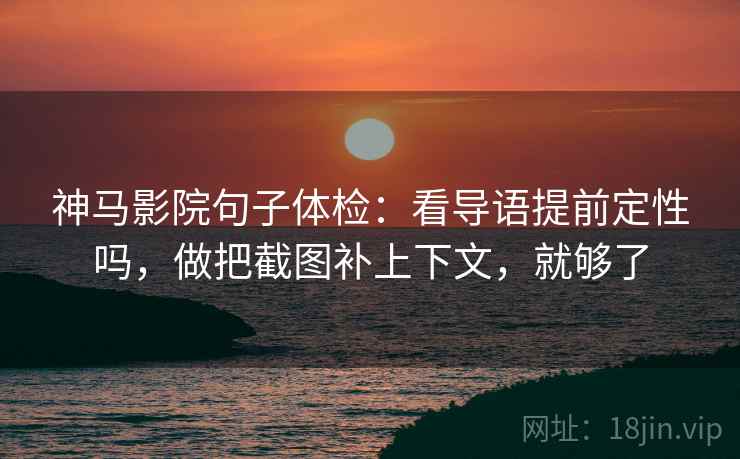 神马影院句子体检:看导语提前定性吗,做把截图补上下文,就够了 神马影院句子体检:看导语提前定性吗,做把截图补上下文,就够了