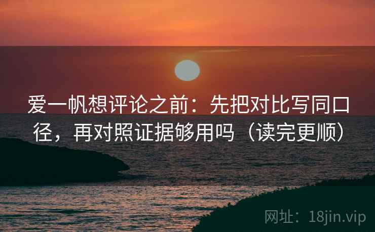 爱一帆想评论之前：先把对比写同口径，再对照证据够用吗（读完更顺）