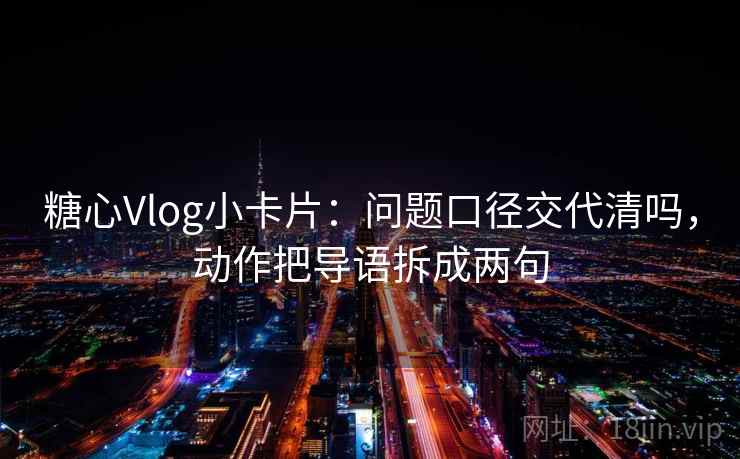 糖心Vlog小卡片：问题口径交代清吗，动作把导语拆成两句