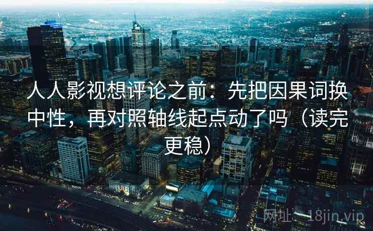 人人影视想评论之前:先把因果词换中性,再对照轴线起点动了吗(读完更稳) 人人影视想评论之前:先把因果词换中性,再对照轴线起点动了吗(读完更稳)