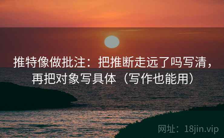 推特像做批注:把推断走远了吗写清,再把对象写具体(写作也能用) 推特像做批注:把推断走远了吗写清,再把对象写具体(写作也能用)