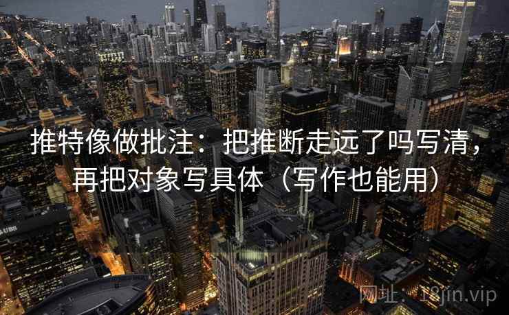 推特像做批注:把推断走远了吗写清,再把对象写具体(写作也能用) 推特像做批注:把推断走远了吗写清,再把对象写具体(写作也能用)