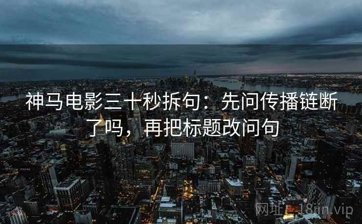 神马电影三十秒拆句：先问传播链断了吗，再把标题改问句