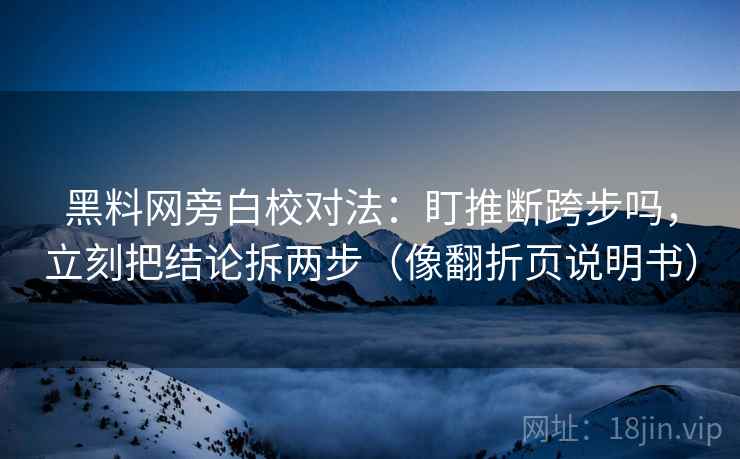 黑料网旁白校对法：盯推断跨步吗，立刻把结论拆两步（像翻折页说明书）