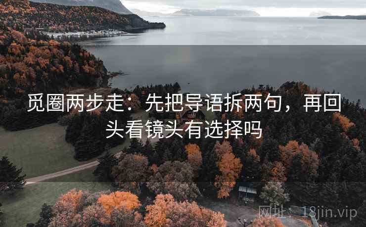 觅圈两步走：先把导语拆两句，再回头看镜头有选择吗