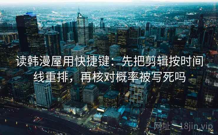 读韩漫屋用快捷键：先把剪辑按时间线重排，再核对概率被写死吗