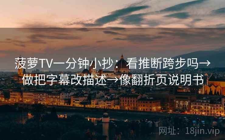 菠萝TV一分钟小抄：看推断跨步吗→做把字幕改描述→像翻折页说明书