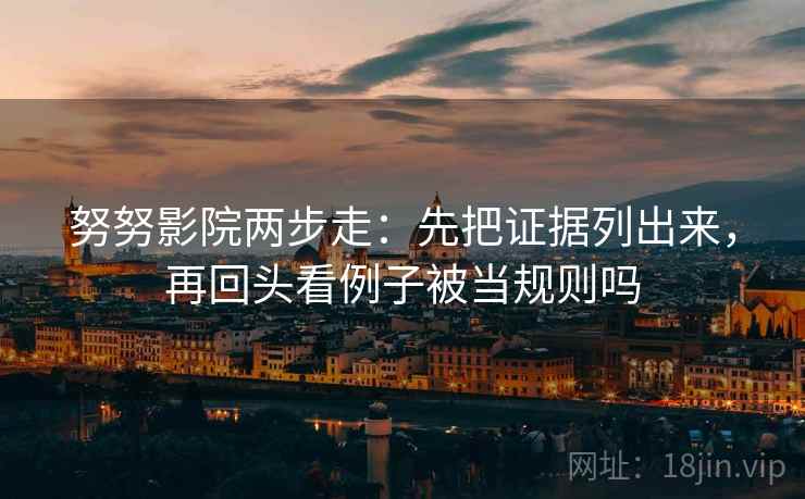 努努影院两步走：先把证据列出来，再回头看例子被当规则吗