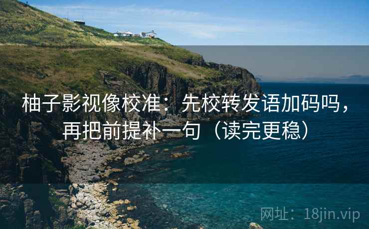柚子影视像校准：先校转发语加码吗，再把前提补一句（读完更稳）