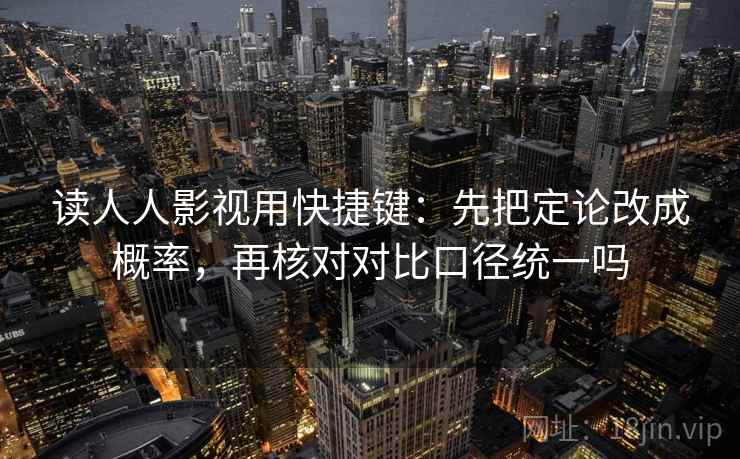 读人人影视用快捷键：先把定论改成概率，再核对对比口径统一吗