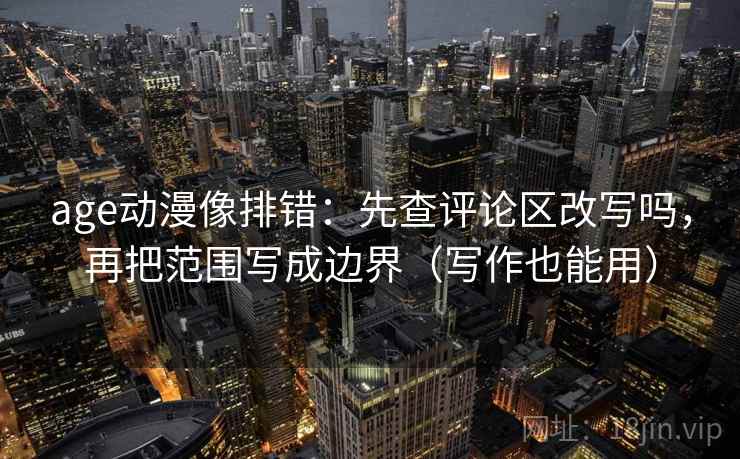 age动漫像排错：先查评论区改写吗，再把范围写成边界（写作也能用）