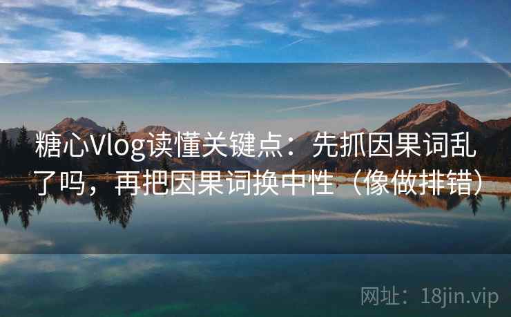 糖心Vlog读懂关键点：先抓因果词乱了吗，再把因果词换中性（像做排错）