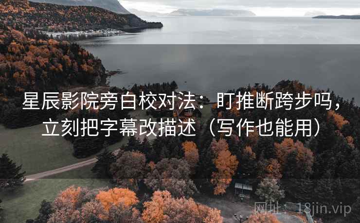 星辰影院旁白校对法：盯推断跨步吗，立刻把字幕改描述（写作也能用）