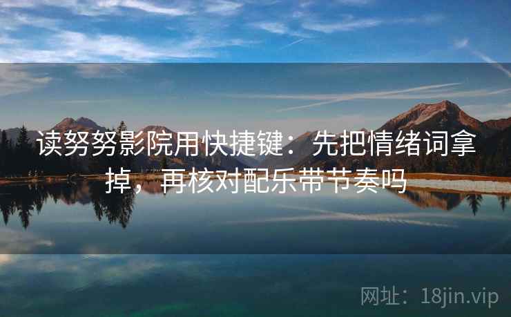 读努努影院用快捷键：先把情绪词拿掉，再核对配乐带节奏吗