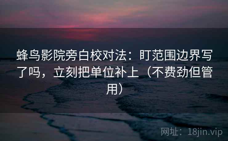 蜂鸟影院旁白校对法：盯范围边界写了吗，立刻把单位补上（不费劲但管用）