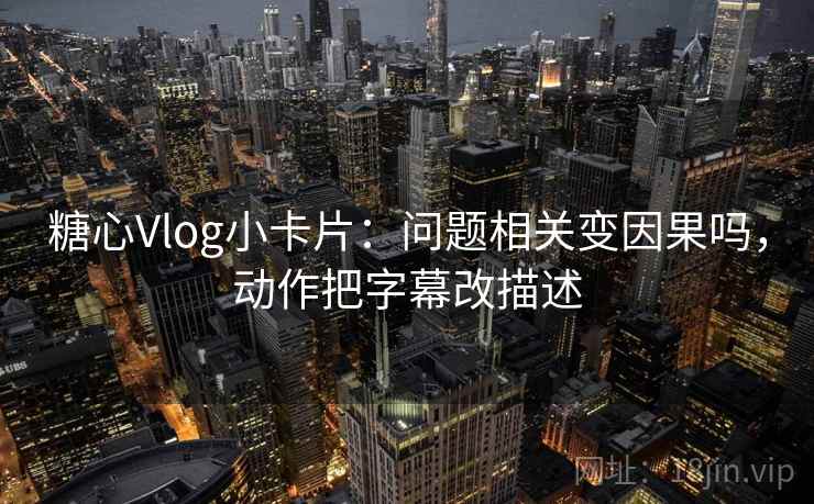 糖心Vlog小卡片：问题相关变因果吗，动作把字幕改描述
