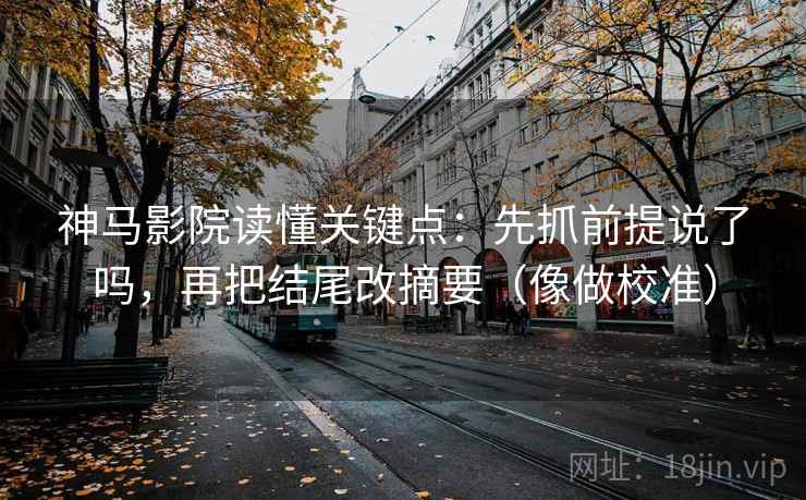 神马影院读懂关键点：先抓前提说了吗，再把结尾改摘要（像做校准）