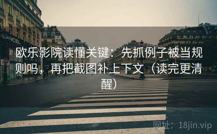 欧乐影院读懂关键：先抓例子被当规则吗，再把截图补上下文（读完更清醒）