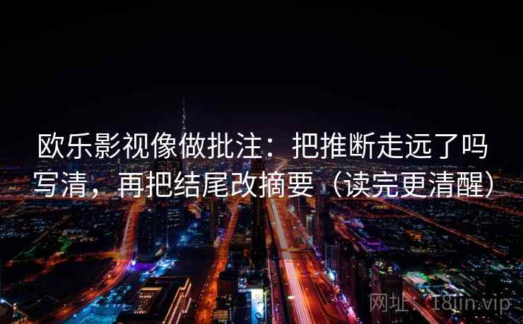 欧乐影视像做批注：把推断走远了吗写清，再把结尾改摘要（读完更清醒）