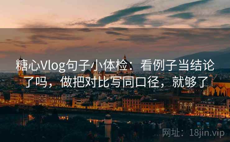 糖心Vlog句子小体检：看例子当结论了吗，做把对比写同口径，就够了
