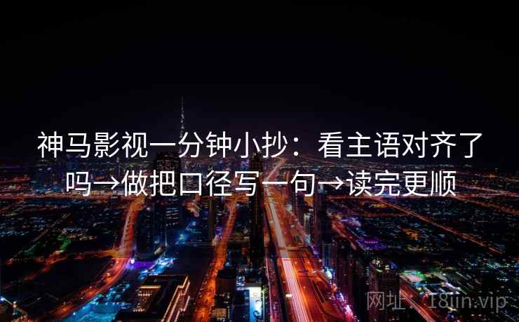 神马影视一分钟小抄：看主语对齐了吗→做把口径写一句→读完更顺