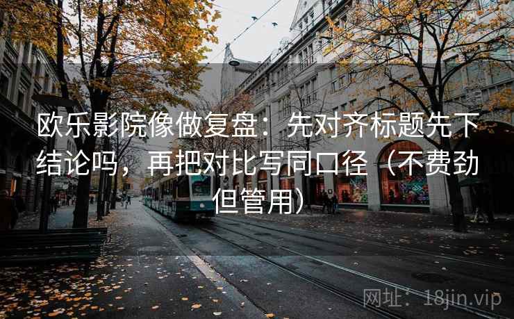 欧乐影院像做复盘：先对齐标题先下结论吗，再把对比写同口径（不费劲但管用）