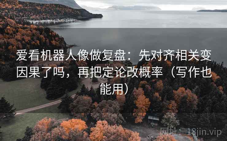 爱看机器人像做复盘：先对齐相关变因果了吗，再把定论改概率（写作也能用）