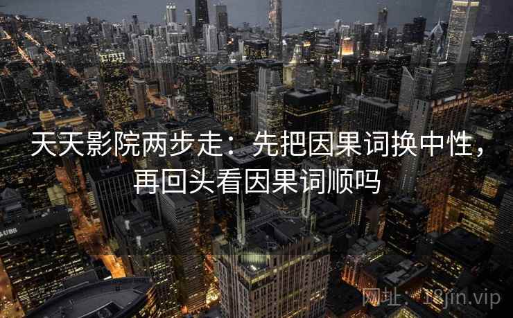 天天影院两步走：先把因果词换中性，再回头看因果词顺吗