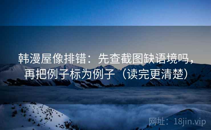韩漫屋像排错：先查截图缺语境吗，再把例子标为例子（读完更清楚）