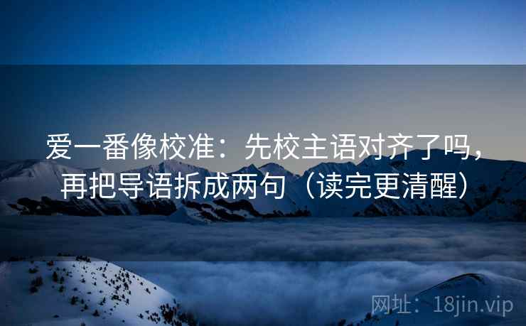 爱一番像校准：先校主语对齐了吗，再把导语拆成两句（读完更清醒）