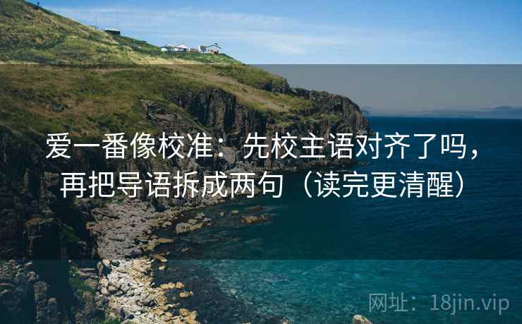 爱一番像校准：先校主语对齐了吗，再把导语拆成两句（读完更清醒）