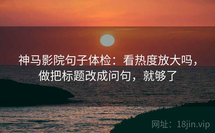 神马影院句子体检：看热度放大吗，做把标题改成问句，就够了
