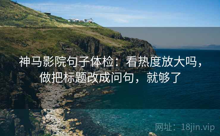 神马影院句子体检：看热度放大吗，做把标题改成问句，就够了