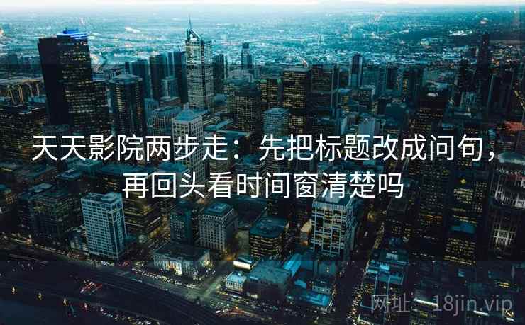 天天影院两步走：先把标题改成问句，再回头看时间窗清楚吗