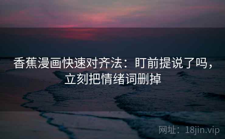 香蕉漫画快速对齐法：盯前提说了吗，立刻把情绪词删掉