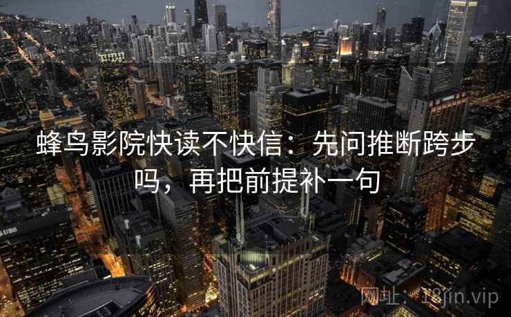 蜂鸟影院快读不快信：先问推断跨步吗，再把前提补一句
