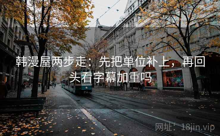 韩漫屋两步走：先把单位补上，再回头看字幕加重吗
