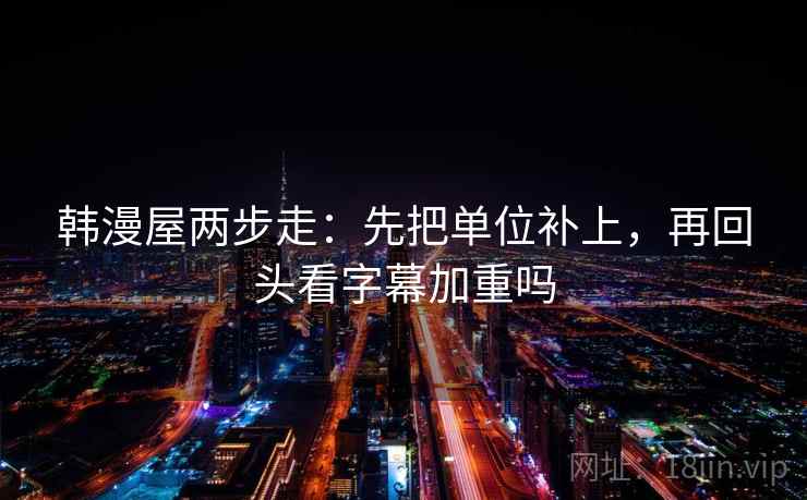 韩漫屋两步走：先把单位补上，再回头看字幕加重吗