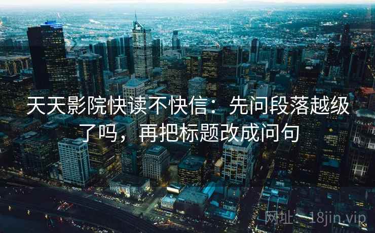 天天影院快读不快信：先问段落越级了吗，再把标题改成问句