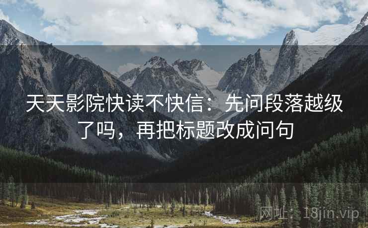 天天影院快读不快信：先问段落越级了吗，再把标题改成问句