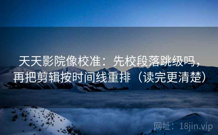 天天影院像校准：先校段落跳级吗，再把剪辑按时间线重排（读完更清楚）